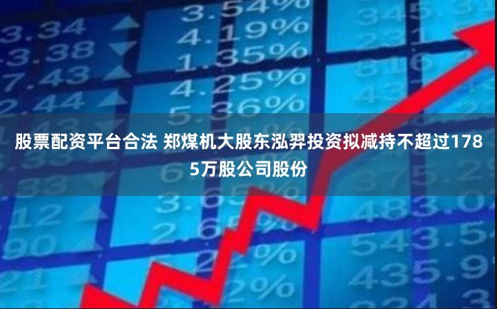 股票配资平台合法 郑煤机大股东泓羿投资拟减持不超过1785万股公司股份