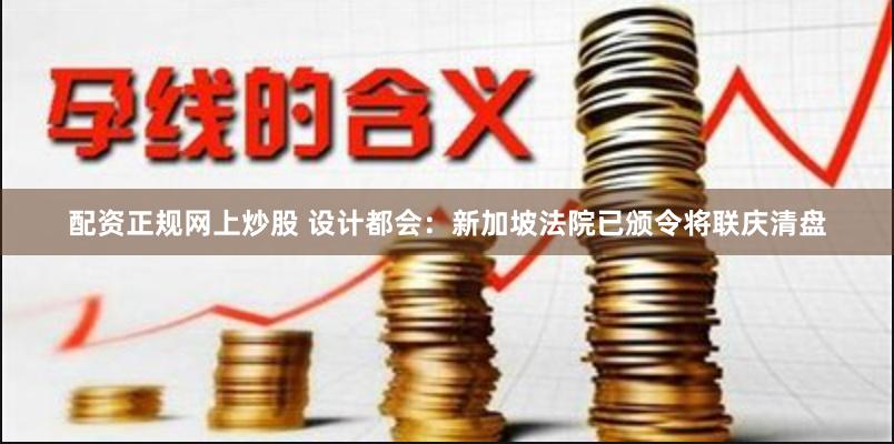 配资正规网上炒股 设计都会：新加坡法院已颁令将联庆清盘