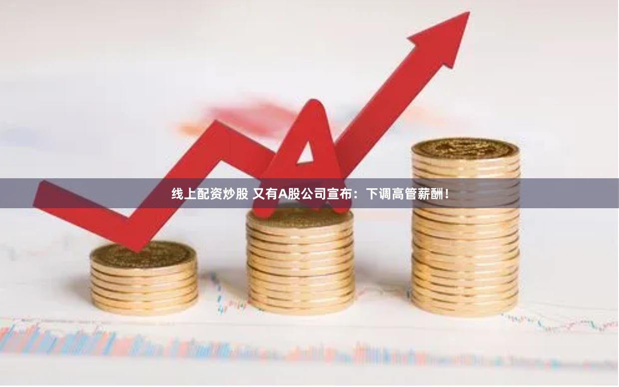 线上配资炒股 又有A股公司宣布：下调高管薪酬！