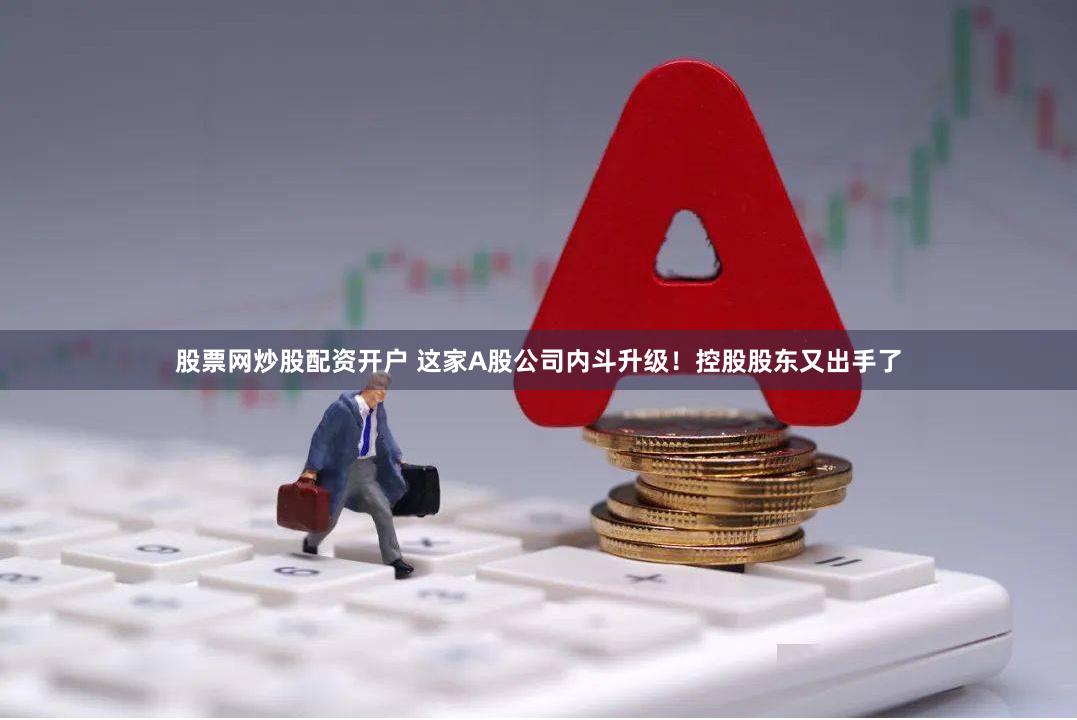 股票网炒股配资开户 这家A股公司内斗升级！控股股东又出手了