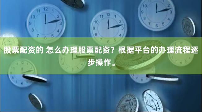 股票配资的 怎么办理股票配资？根据平台的办理流程逐步操作。