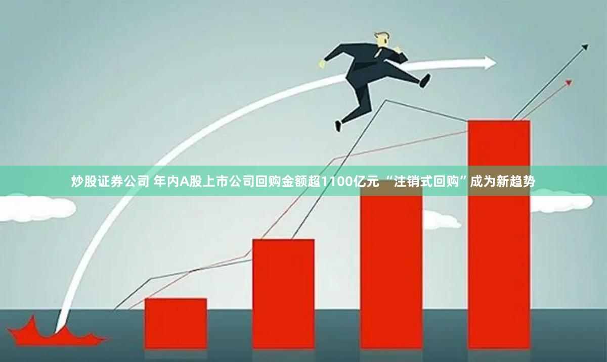 炒股证券公司 年内A股上市公司回购金额超1100亿元 “注销式回购”成为新趋势