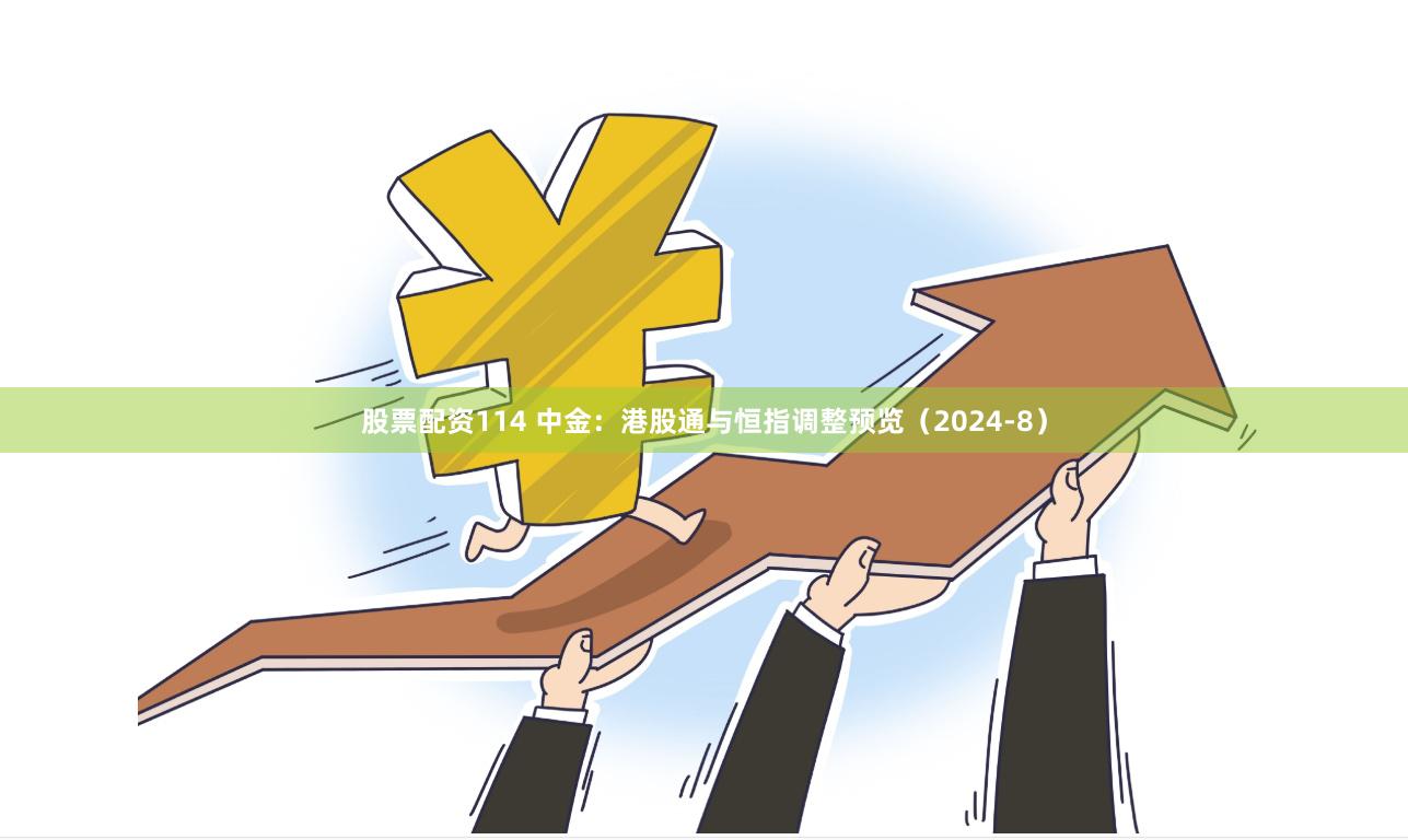 股票配资114 中金：港股通与恒指调整预览（2024-8）