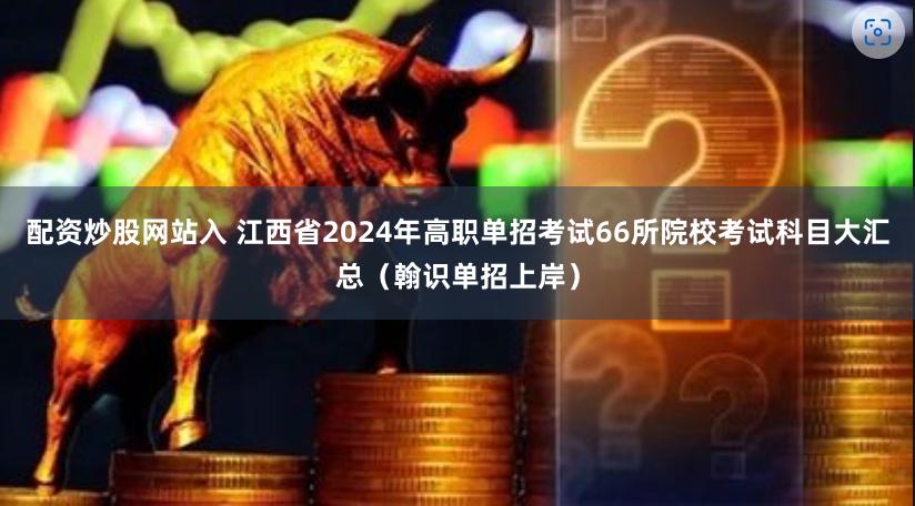 配资炒股网站入 江西省2024年高职单招考试66所院校考试科目大汇总（翰识单招上岸）