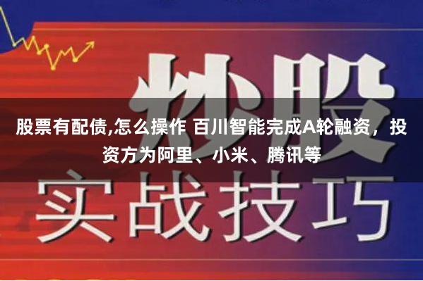 股票有配债,怎么操作 百川智能完成A轮融资，投资方为阿里、小米、腾讯等