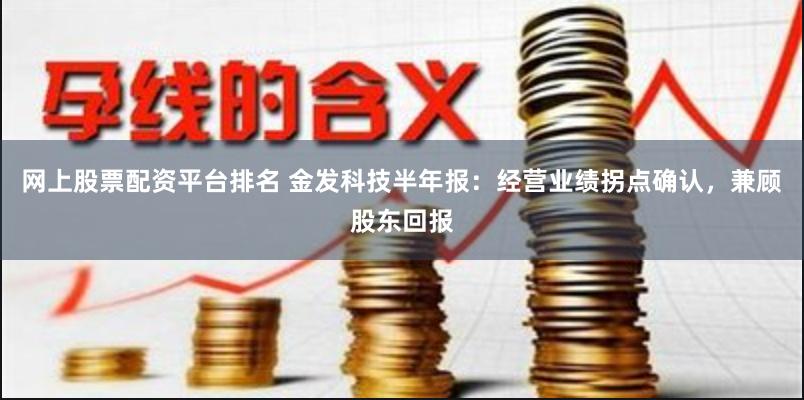 网上股票配资平台排名 金发科技半年报：经营业绩拐点确认，兼顾股东回报