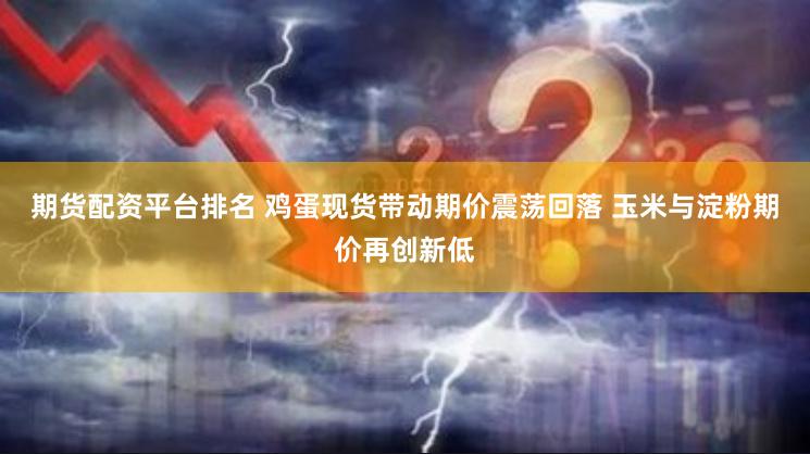 期货配资平台排名 鸡蛋现货带动期价震荡回落 玉米与淀粉期价再创新低