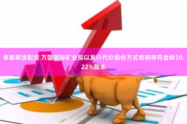 阜新期货配资 万国国际矿业拟以发行代价股份方式收购祥符金岭20.22%股本