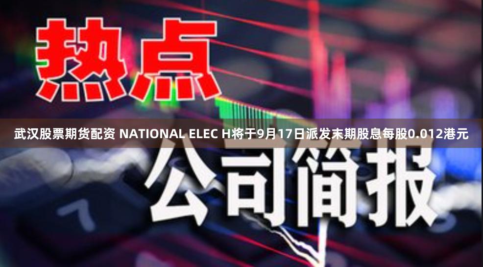 武汉股票期货配资 NATIONAL ELEC H将于9月17日派发末期股息每股0.012港元