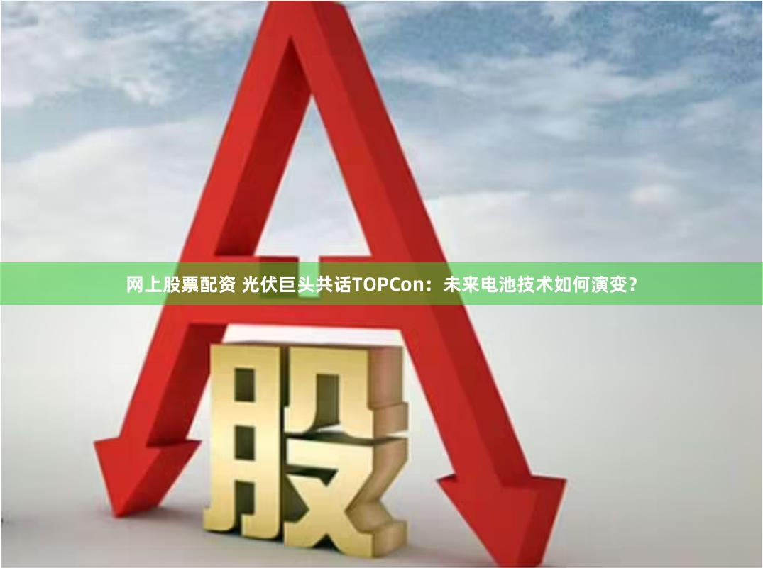 网上股票配资 光伏巨头共话TOPCon：未来电池技术如何演变？