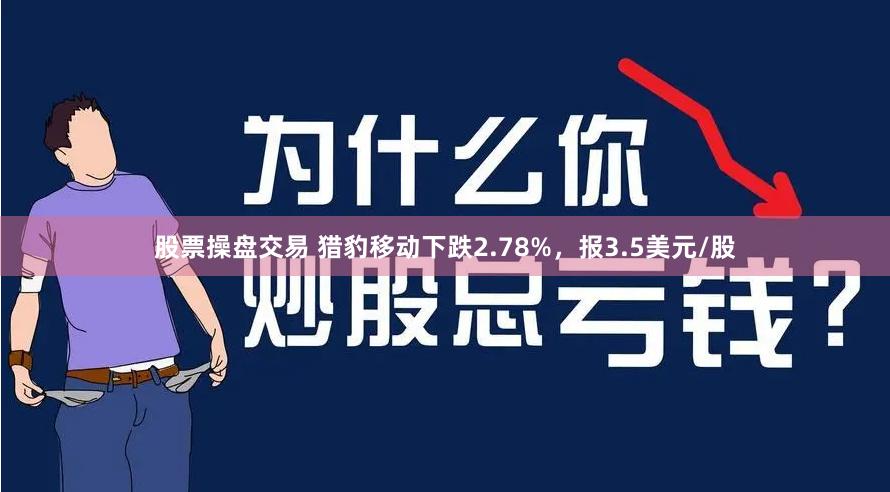 股票操盘交易 猎豹移动下跌2.78%，报3.5美元/股