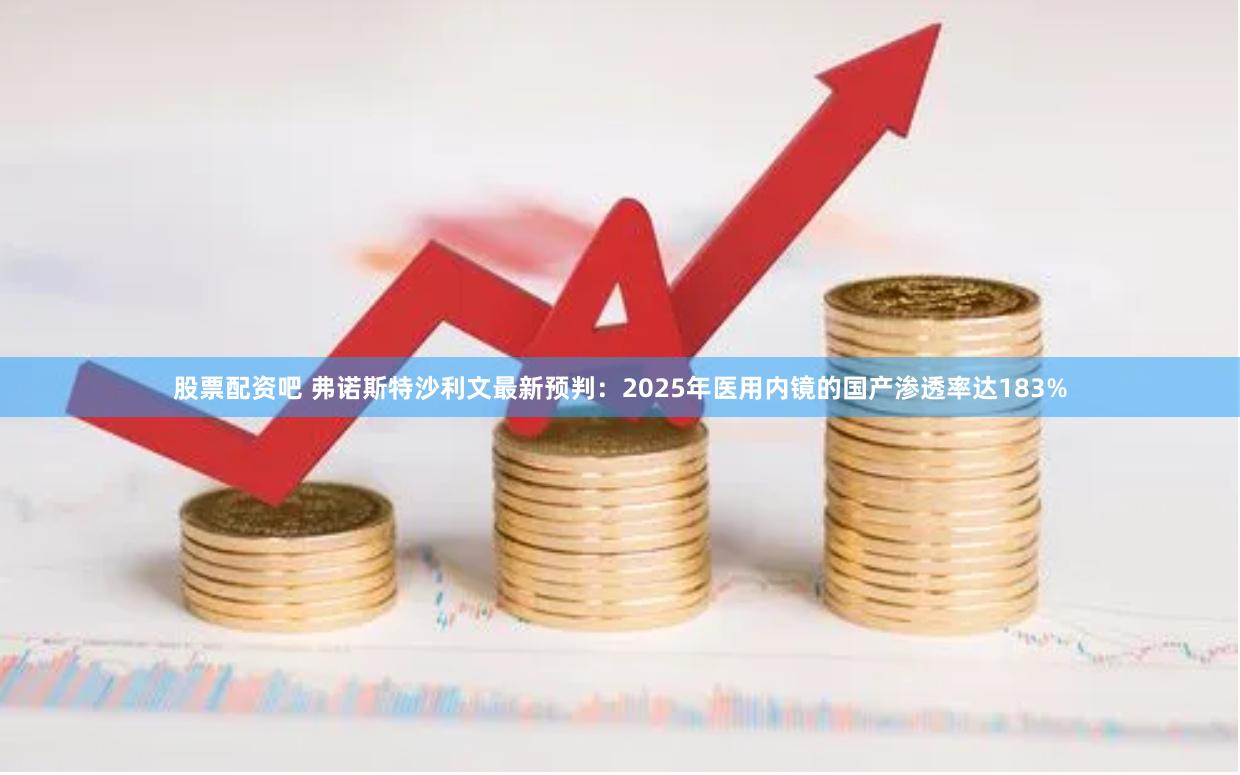 股票配资吧 弗诺斯特沙利文最新预判：2025年医用内镜的国产渗透率达183%