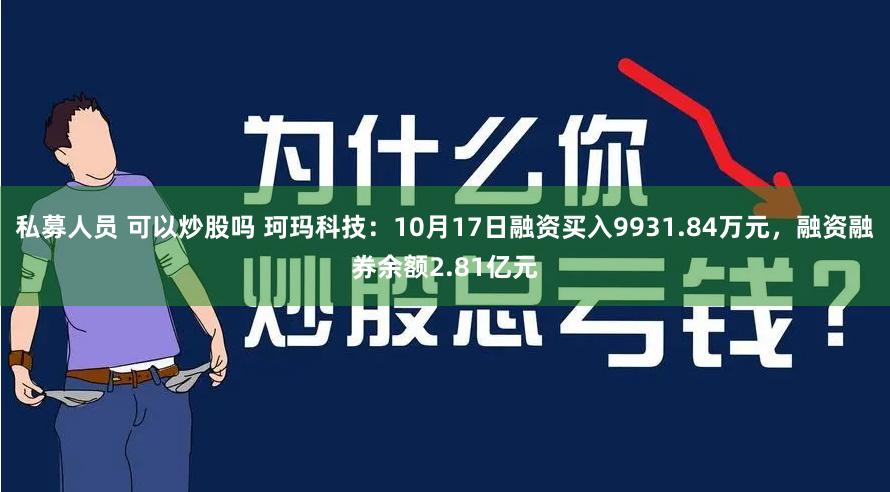 私募人员 可以炒股吗 珂玛科技：10月17日融资买入9931.84万元，融资融券余额2.81亿元