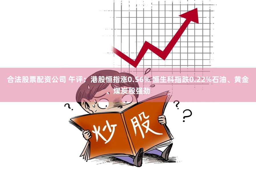 合法股票配资公司 午评：港股恒指涨0.56% 恒生科指跌0.22%石油、黄金、煤炭股强劲