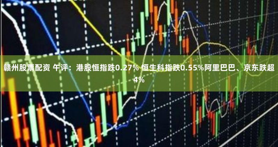 赣州股票配资 午评：港股恒指跌0.27% 恒生科指跌0.55%阿里巴巴、京东跌超4%