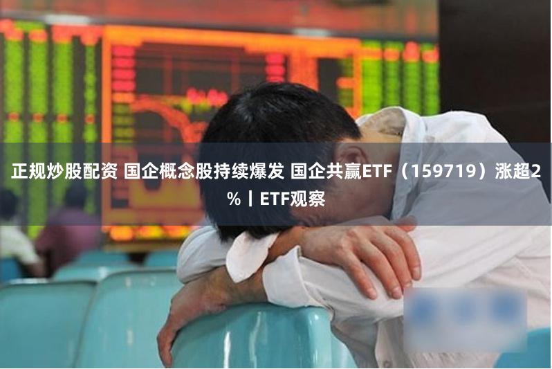 正规炒股配资 国企概念股持续爆发 国企共赢ETF（159719）涨超2%丨ETF观察