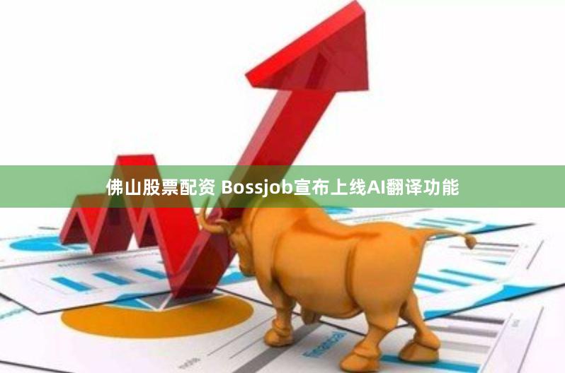 佛山股票配资 Bossjob宣布上线AI翻译功能