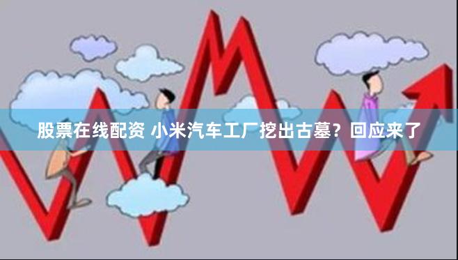 股票在线配资 小米汽车工厂挖出古墓？回应来了