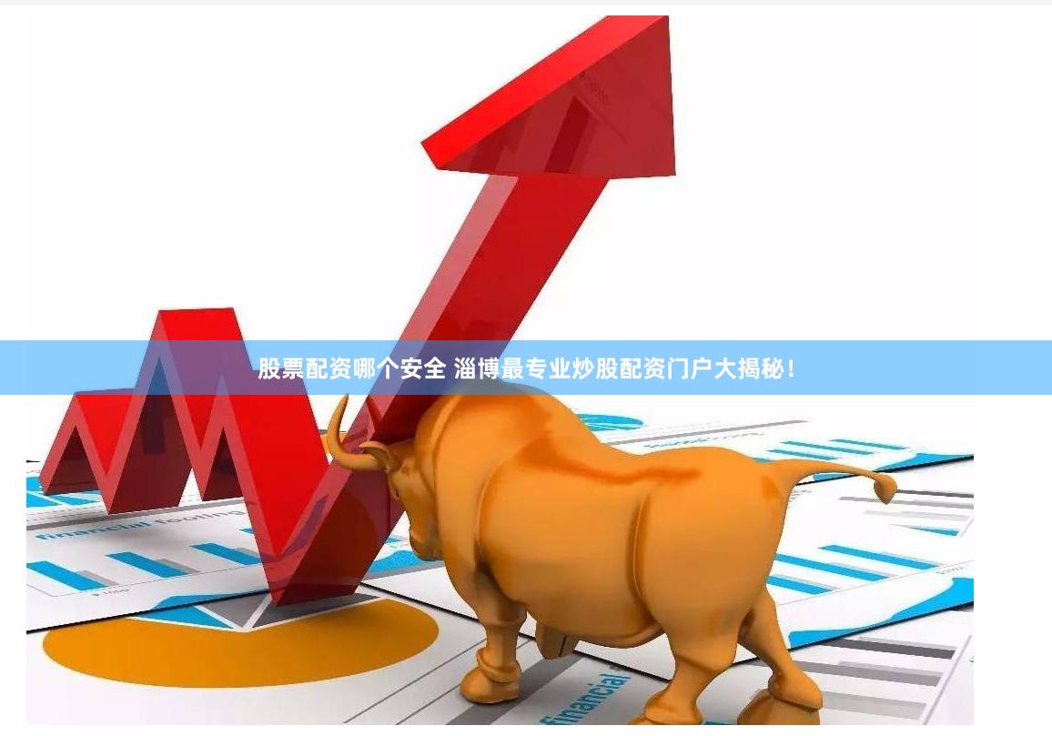 股票配资哪个安全 淄博最专业炒股配资门户大揭秘！