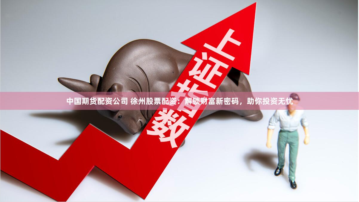 中国期货配资公司 徐州股票配资：解锁财富新密码，助你投资无忧