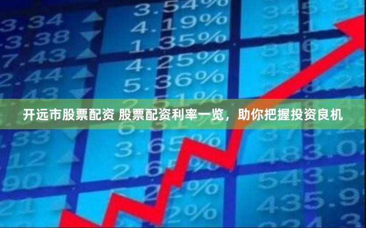 开远市股票配资 股票配资利率一览，助你把握投资良机