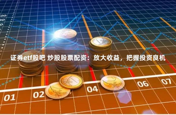 证券etf股吧 炒股股票配资：放大收益，把握投资良机