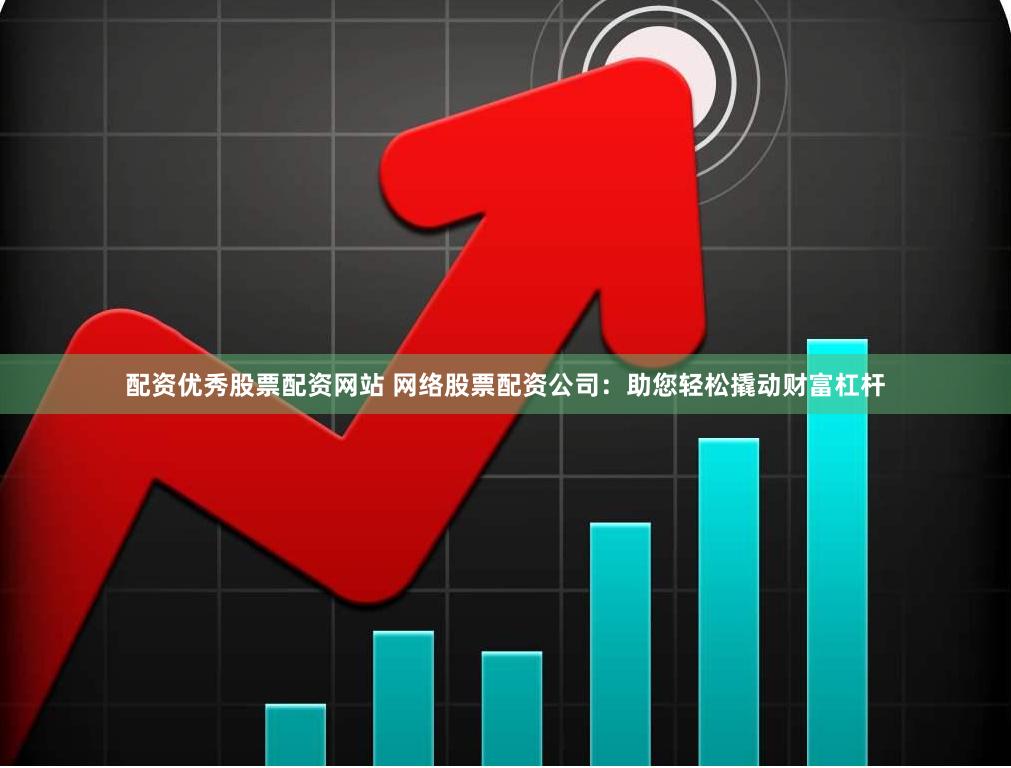 配资优秀股票配资网站 网络股票配资公司：助您轻松撬动财富杠杆