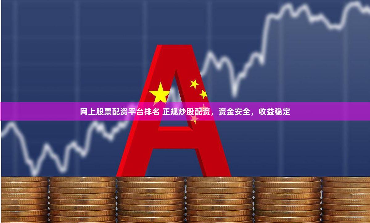 网上股票配资平台排名 正规炒股配资，资金安全，收益稳定