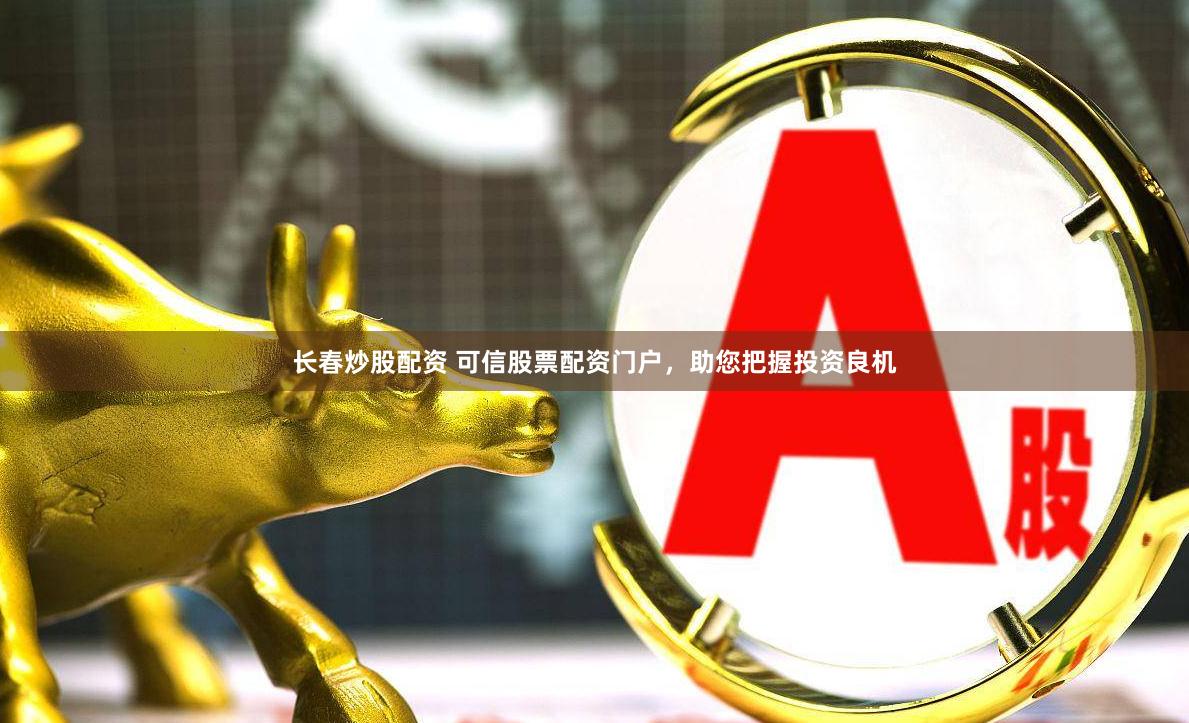 长春炒股配资 可信股票配资门户，助您把握投资良机