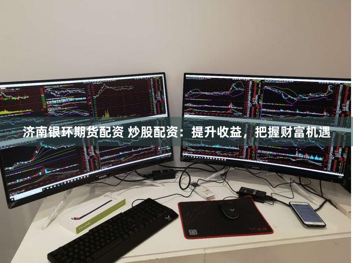 济南银环期货配资 炒股配资：提升收益，把握财富机遇