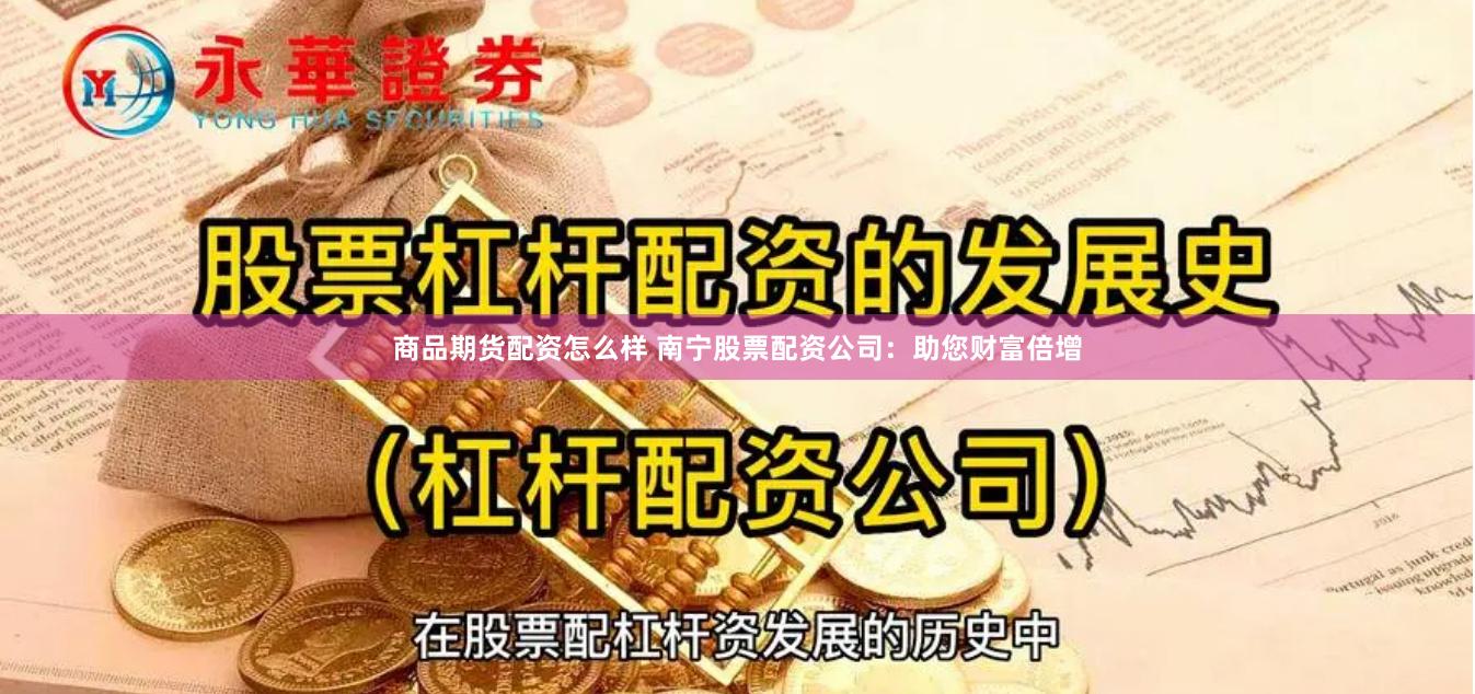 商品期货配资怎么样 南宁股票配资公司：助您财富倍增