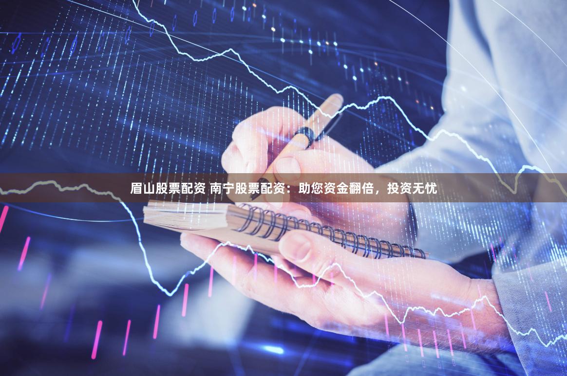 眉山股票配资 南宁股票配资：助您资金翻倍，投资无忧