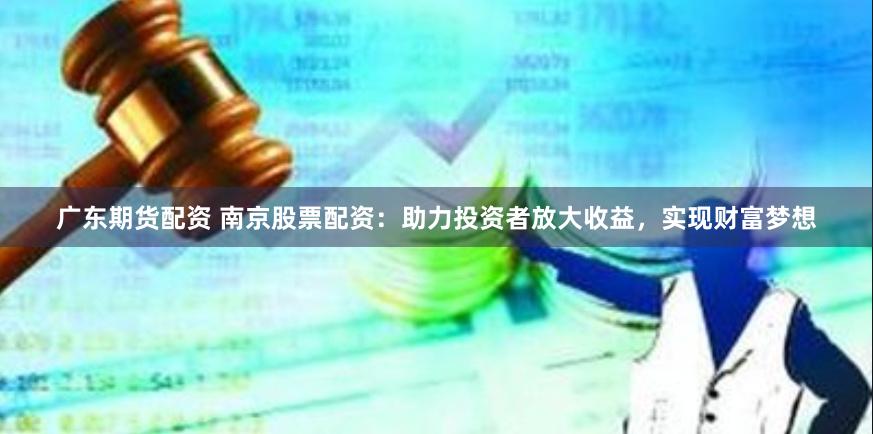 广东期货配资 南京股票配资：助力投资者放大收益，实现财富梦想