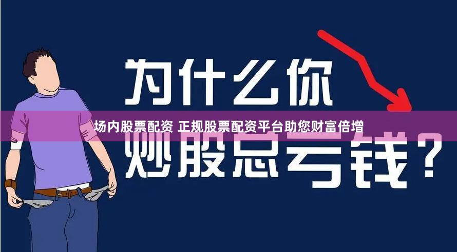 场内股票配资 正规股票配资平台助您财富倍增