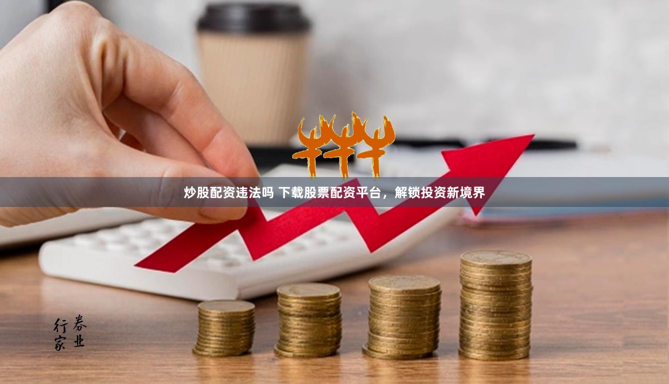 炒股配资违法吗 下载股票配资平台，解锁投资新境界