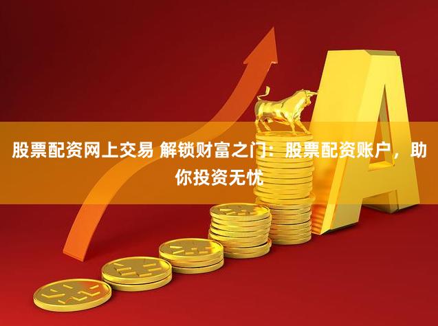 股票配资网上交易 解锁财富之门：股票配资账户，助你投资无忧
