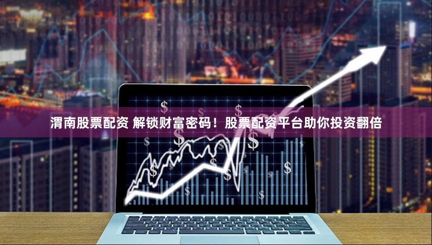 渭南股票配资 解锁财富密码！股票配资平台助你投资翻倍