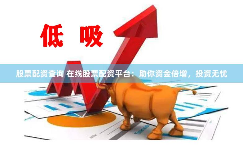 股票配资查询 在线股票配资平台：助你资金倍增，投资无忧