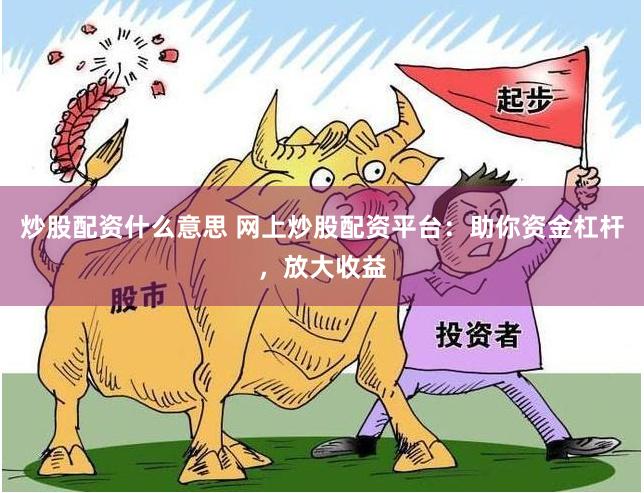 炒股配资什么意思 网上炒股配资平台：助你资金杠杆，放大收益