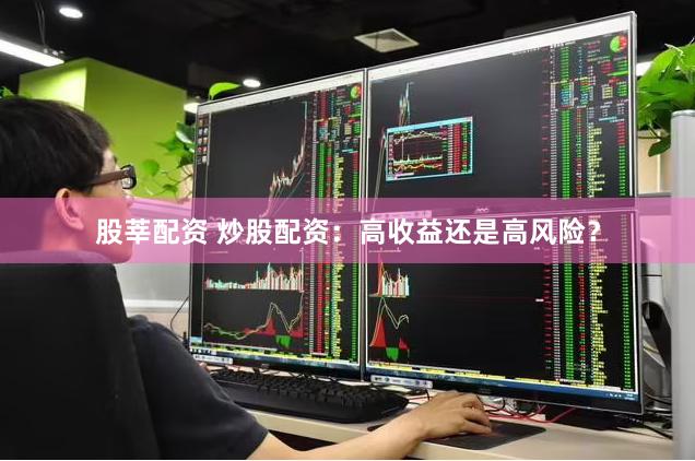 股莘配资 炒股配资：高收益还是高风险？