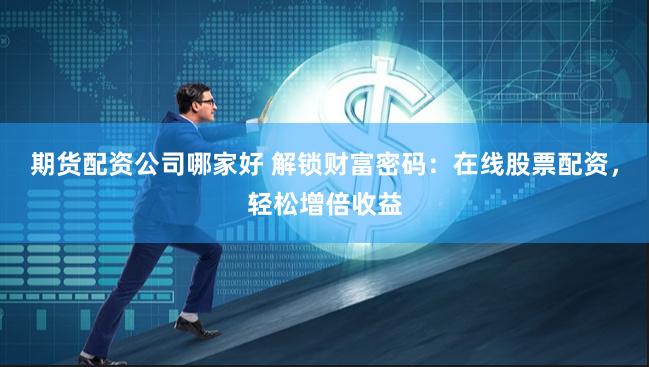 期货配资公司哪家好 解锁财富密码：在线股票配资，轻松增倍收益