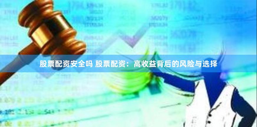 股票配资安全吗 股票配资：高收益背后的风险与选择