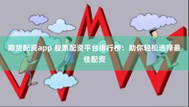 期货配资app 股票配资平台排行榜：助你轻松选择最佳配资
