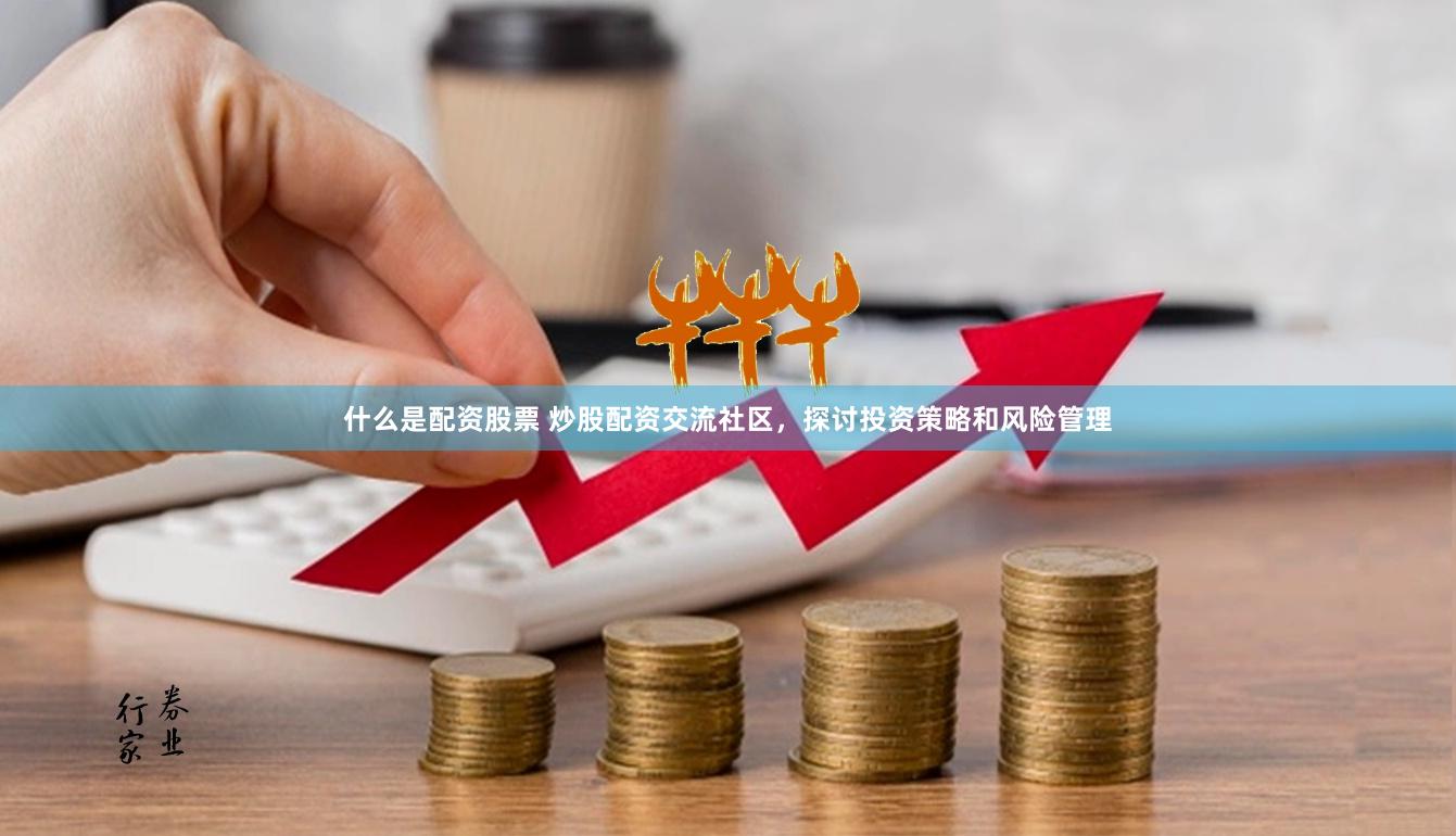 什么是配资股票 炒股配资交流社区，探讨投资策略和风险管理