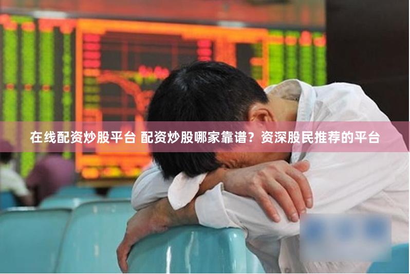 在线配资炒股平台 配资炒股哪家靠谱？资深股民推荐的平台
