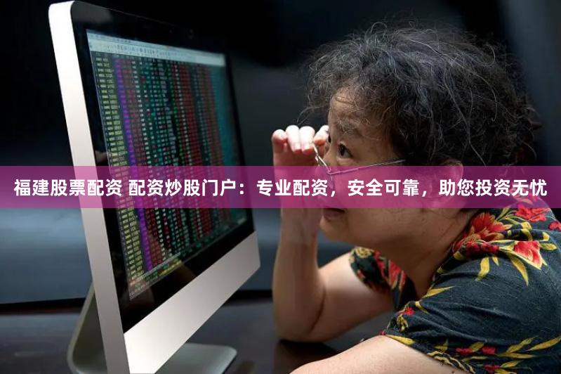 福建股票配资 配资炒股门户：专业配资，安全可靠，助您投资无忧