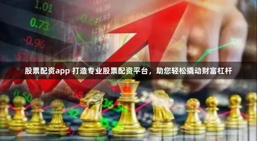 股票配资app 打造专业股票配资平台，助您轻松撬动财富杠杆