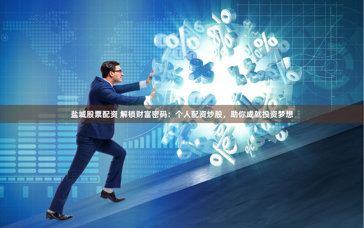 盐城股票配资 解锁财富密码：个人配资炒股，助你成就投资梦想