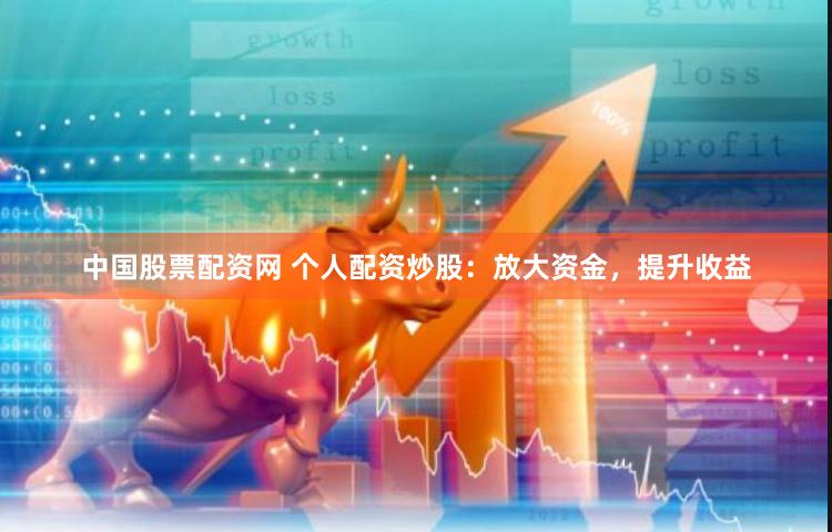中国股票配资网 个人配资炒股：放大资金，提升收益