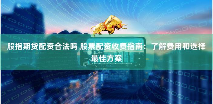 股指期货配资合法吗 股票配资收费指南：了解费用和选择最佳方案